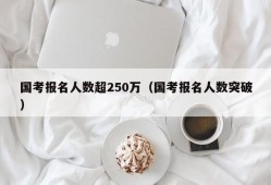 国考报名人数超250万（国考报名人数突破）