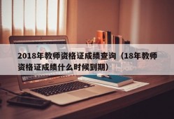 2018年教师资格证成绩查询（18年教师资格证成绩什么时候到期）