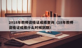 2018年教师资格证成绩查询（18年教师资格证成绩什么时候到期）