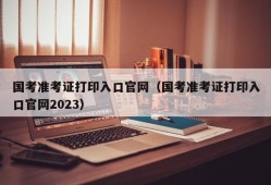 国考准考证打印入口官网（国考准考证打印入口官网2023）