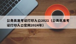 公务员准考证打印入口2021（公务员准考证打印入口官网2024年）