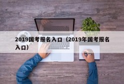 2019国考报名入口（2019年国考报名入口）