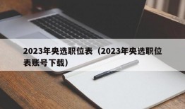 2023年央选职位表（2023年央选职位表账号下载）