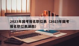 2023年国考报名职位表（2023年国考报名职位表湖南）