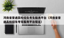 河南省普通高校招生考生服务平台（河南省普通高校招生考生服务平台报名）