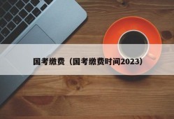 国考缴费（国考缴费时间2023）