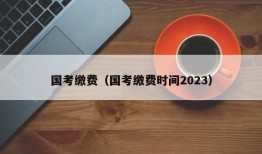 国考缴费（国考缴费时间2023）