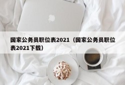 国家公务员职位表2021（国家公务员职位表2021下载）