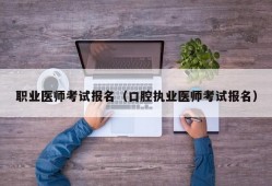 职业医师考试报名（口腔执业医师考试报名）