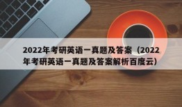 2022年考研英语一真题及答案（2022年考研英语一真题及答案解析百度云）