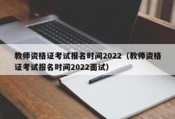 教师资格证考试报名时间2022（教师资格证考试报名时间2022面试）