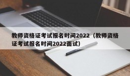 教师资格证考试报名时间2022（教师资格证考试报名时间2022面试）