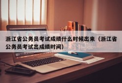 浙江省公务员考试成绩什么时候出来（浙江省公务员考试出成绩时间）