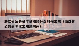 浙江省公务员考试成绩什么时候出来（浙江省公务员考试出成绩时间）