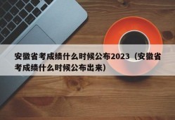 安徽省考成绩什么时候公布2023（安徽省考成绩什么时候公布出来）