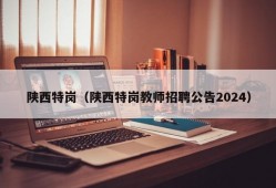 陕西特岗（陕西特岗教师招聘公告2024）