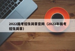 2022国考招生简章官网（2022年国考招生简章）