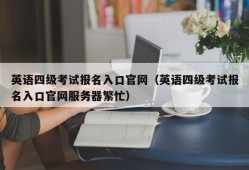 英语四级考试报名入口官网（英语四级考试报名入口官网服务器繁忙）