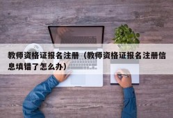 教师资格证报名注册（教师资格证报名注册信息填错了怎么办）