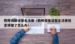 教师资格证报名注册（教师资格证报名注册信息填错了怎么办）