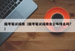 国考笔试成绩（国考笔试成绩会公布排名吗?）