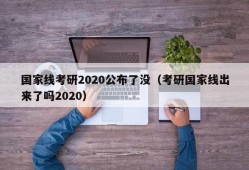 国家线考研2020公布了没（考研国家线出来了吗2020）