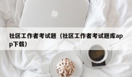 社区工作者考试题（社区工作者考试题库app下载）