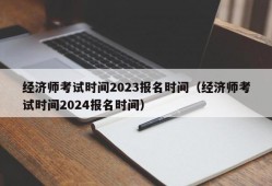 经济师考试时间2023报名时间（经济师考试时间2024报名时间）