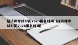 经济师考试时间2023报名时间（经济师考试时间2024报名时间）