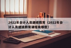 2022年会计人员继续教育（2022年会计人员继续教育课程有哪些）