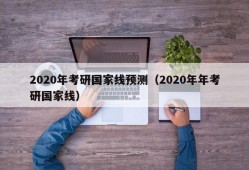 2020年考研国家线预测（2020年年考研国家线）