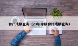 会计成绩查询（23年中级会计成绩查询）