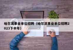 哈尔滨事业单位招聘（哈尔滨事业单位招聘2023下半年）