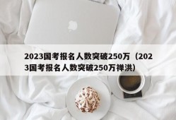 2023国考报名人数突破250万（2023国考报名人数突破250万禅洪）