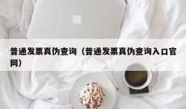 普通发票真伪查询（普通发票真伪查询入口官网）