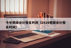 今年初级会计报名时间（2024初级会计报名时间）