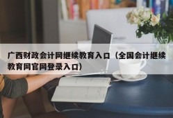 广西财政会计网继续教育入口（全国会计继续教育网官网登录入口）