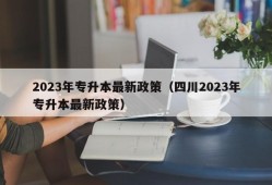 2023年专升本最新政策（四川2023年专升本最新政策）