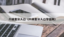 六级查分入口（六级查分入口学信网）