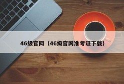 46级官网（46级官网准考证下载）