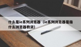 什么是ie系列浏览器（ie系列浏览器是指什么浏览器教资）