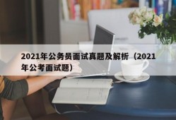 2021年公务员面试真题及解析（2021年公考面试题）