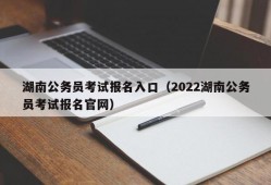 湖南公务员考试报名入口（2022湖南公务员考试报名官网）