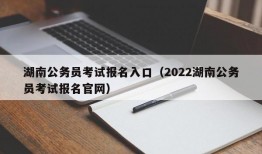 湖南公务员考试报名入口（2022湖南公务员考试报名官网）