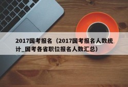 2017国考报名（2017国考报名人数统计_国考各省职位报名人数汇总）