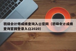 初级会计师成绩查询入口官网（初级会计成绩查询官网登录入口2020）