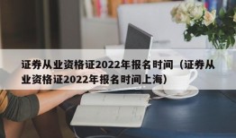 证券从业资格证2022年报名时间（证券从业资格证2022年报名时间上海）