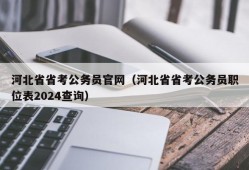 河北省省考公务员官网（河北省省考公务员职位表2024查询）