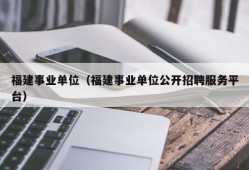 福建事业单位（福建事业单位公开招聘服务平台）