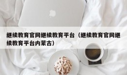 继续教育官网继续教育平台（继续教育官网继续教育平台内蒙古）